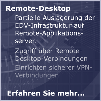 Remote-Desktop  Partielle Auslagerung der EDV-Infrastruktur auf Remote-Applikationsserver. Zugriff über Remote-Desktop-Verbindungen Einrichten sicherer VPN-Verbindungen Erfahren Sie mehr…